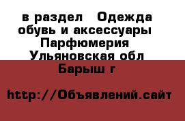  в раздел : Одежда, обувь и аксессуары » Парфюмерия . Ульяновская обл.,Барыш г.